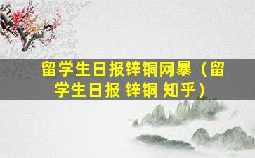 留学生日报锌铜网暴（留学生日报 锌铜 知乎）